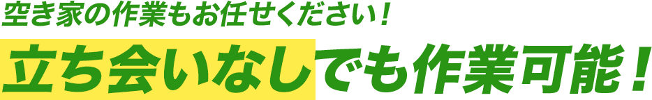 空き家の作業もお任せください!立会なしでも作業可能!