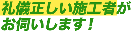 礼儀正しい施工者がお伺いします!