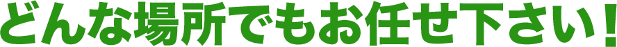 どんな場所でもお任せください!